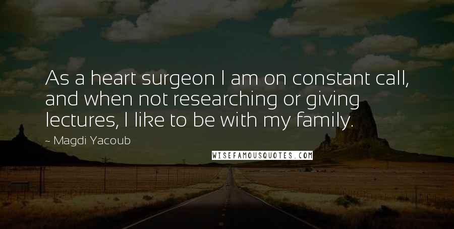 Magdi Yacoub Quotes: As a heart surgeon I am on constant call, and when not researching or giving lectures, I like to be with my family.