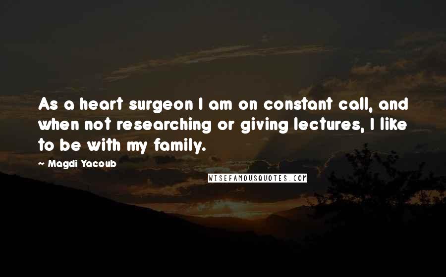 Magdi Yacoub Quotes: As a heart surgeon I am on constant call, and when not researching or giving lectures, I like to be with my family.