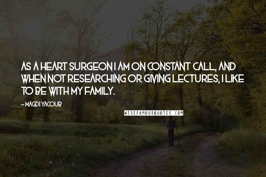 Magdi Yacoub Quotes: As a heart surgeon I am on constant call, and when not researching or giving lectures, I like to be with my family.