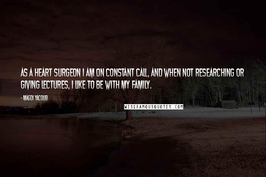 Magdi Yacoub Quotes: As a heart surgeon I am on constant call, and when not researching or giving lectures, I like to be with my family.