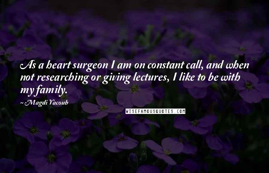 Magdi Yacoub Quotes: As a heart surgeon I am on constant call, and when not researching or giving lectures, I like to be with my family.