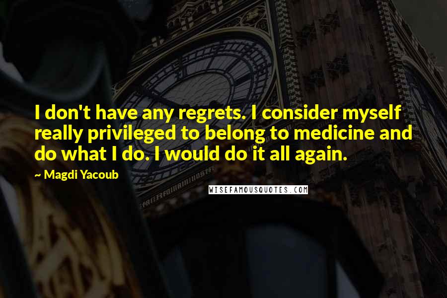 Magdi Yacoub Quotes: I don't have any regrets. I consider myself really privileged to belong to medicine and do what I do. I would do it all again.