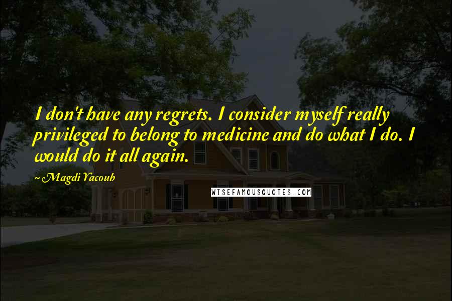 Magdi Yacoub Quotes: I don't have any regrets. I consider myself really privileged to belong to medicine and do what I do. I would do it all again.