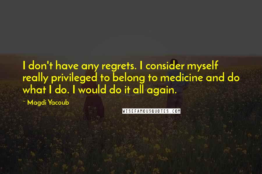Magdi Yacoub Quotes: I don't have any regrets. I consider myself really privileged to belong to medicine and do what I do. I would do it all again.