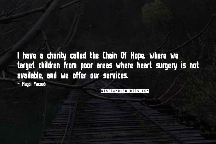 Magdi Yacoub Quotes: I have a charity called the Chain Of Hope, where we target children from poor areas where heart surgery is not available, and we offer our services.