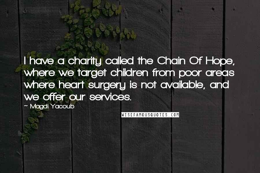 Magdi Yacoub Quotes: I have a charity called the Chain Of Hope, where we target children from poor areas where heart surgery is not available, and we offer our services.