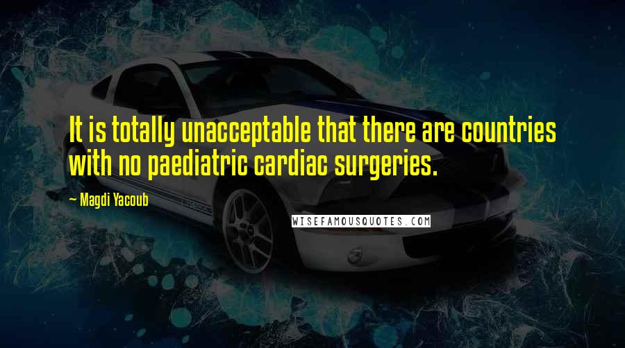 Magdi Yacoub Quotes: It is totally unacceptable that there are countries with no paediatric cardiac surgeries.