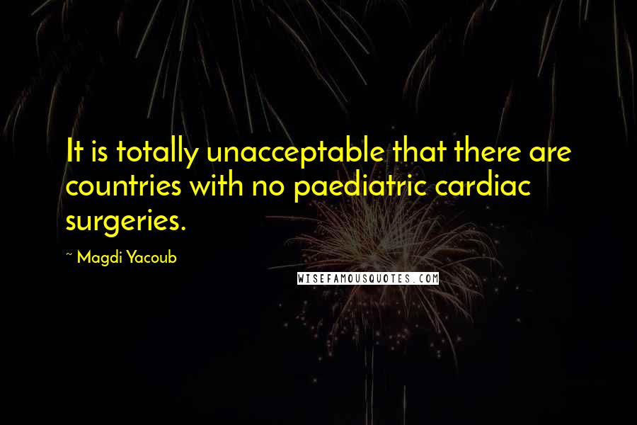 Magdi Yacoub Quotes: It is totally unacceptable that there are countries with no paediatric cardiac surgeries.