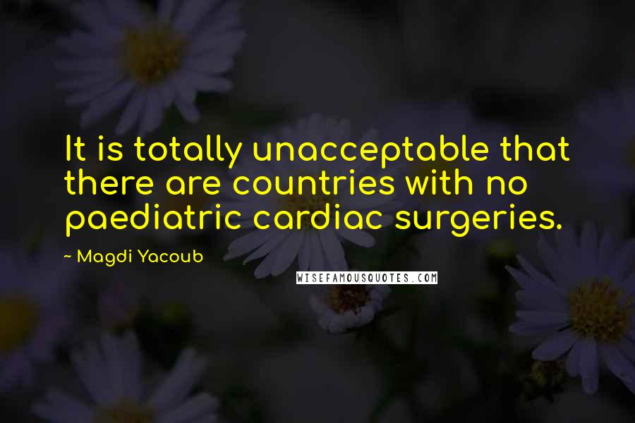 Magdi Yacoub Quotes: It is totally unacceptable that there are countries with no paediatric cardiac surgeries.