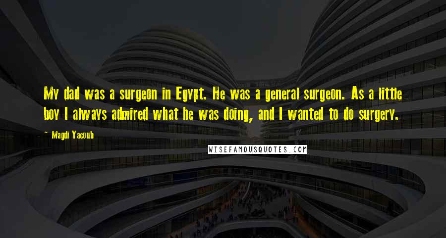 Magdi Yacoub Quotes: My dad was a surgeon in Egypt. He was a general surgeon. As a little boy I always admired what he was doing, and I wanted to do surgery.