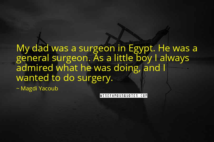 Magdi Yacoub Quotes: My dad was a surgeon in Egypt. He was a general surgeon. As a little boy I always admired what he was doing, and I wanted to do surgery.