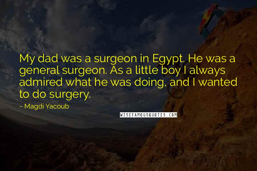 Magdi Yacoub Quotes: My dad was a surgeon in Egypt. He was a general surgeon. As a little boy I always admired what he was doing, and I wanted to do surgery.