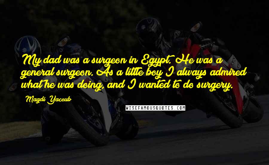 Magdi Yacoub Quotes: My dad was a surgeon in Egypt. He was a general surgeon. As a little boy I always admired what he was doing, and I wanted to do surgery.