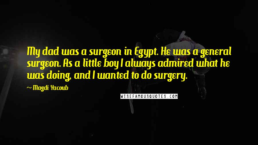 Magdi Yacoub Quotes: My dad was a surgeon in Egypt. He was a general surgeon. As a little boy I always admired what he was doing, and I wanted to do surgery.