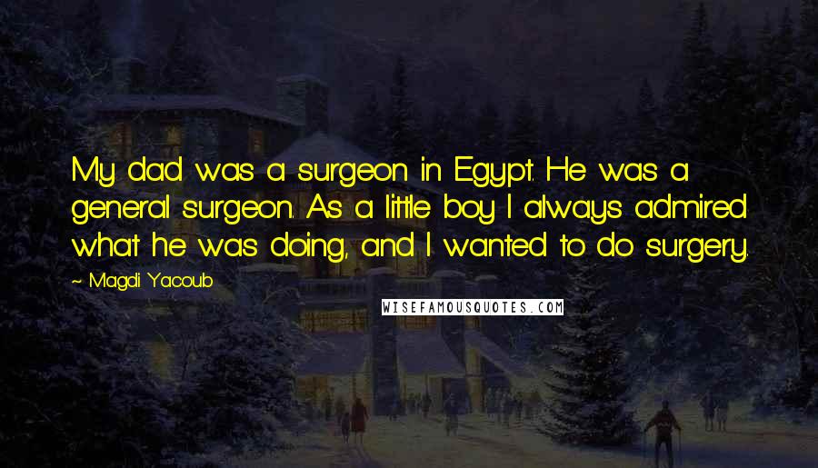 Magdi Yacoub Quotes: My dad was a surgeon in Egypt. He was a general surgeon. As a little boy I always admired what he was doing, and I wanted to do surgery.