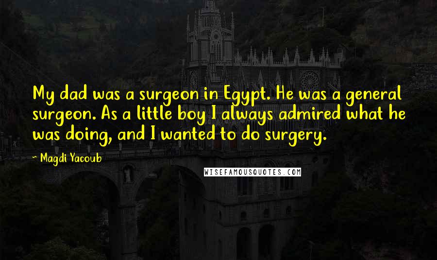 Magdi Yacoub Quotes: My dad was a surgeon in Egypt. He was a general surgeon. As a little boy I always admired what he was doing, and I wanted to do surgery.