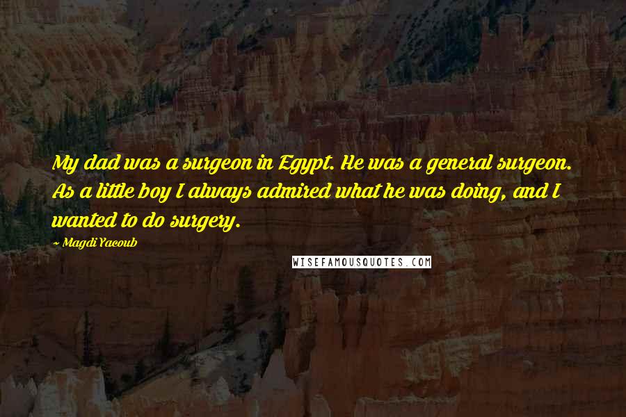 Magdi Yacoub Quotes: My dad was a surgeon in Egypt. He was a general surgeon. As a little boy I always admired what he was doing, and I wanted to do surgery.