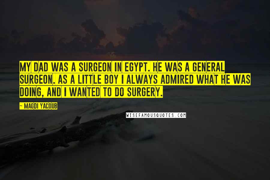 Magdi Yacoub Quotes: My dad was a surgeon in Egypt. He was a general surgeon. As a little boy I always admired what he was doing, and I wanted to do surgery.