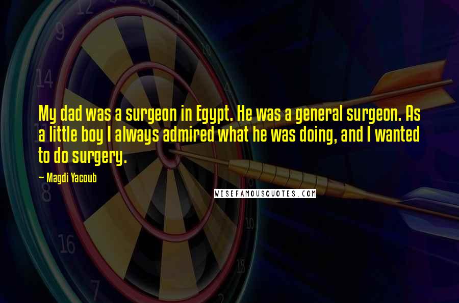 Magdi Yacoub Quotes: My dad was a surgeon in Egypt. He was a general surgeon. As a little boy I always admired what he was doing, and I wanted to do surgery.