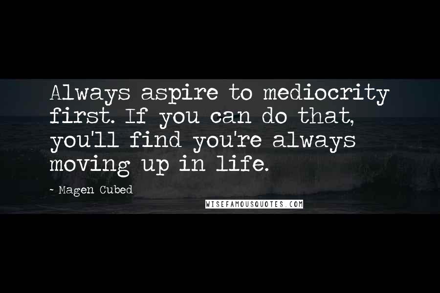 Magen Cubed Quotes: Always aspire to mediocrity first. If you can do that, you'll find you're always moving up in life.