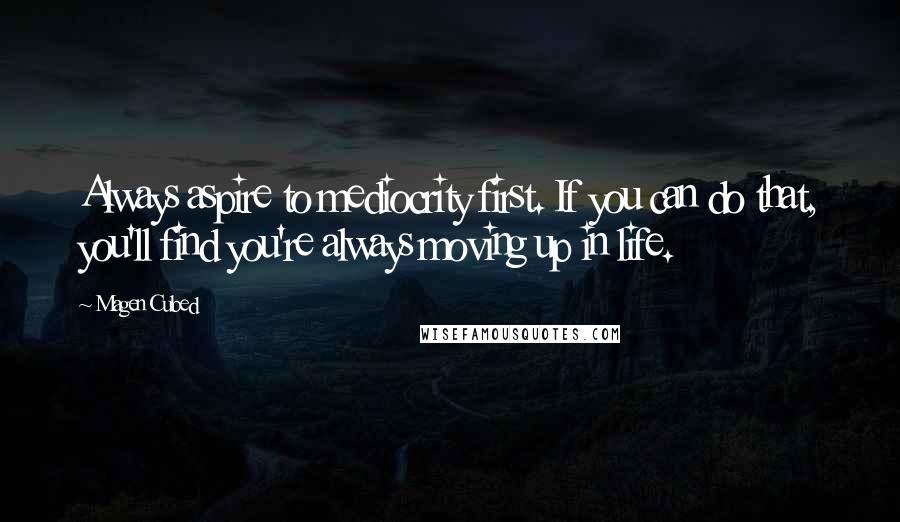 Magen Cubed Quotes: Always aspire to mediocrity first. If you can do that, you'll find you're always moving up in life.