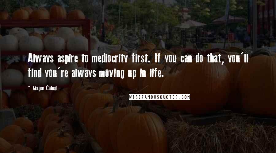 Magen Cubed Quotes: Always aspire to mediocrity first. If you can do that, you'll find you're always moving up in life.