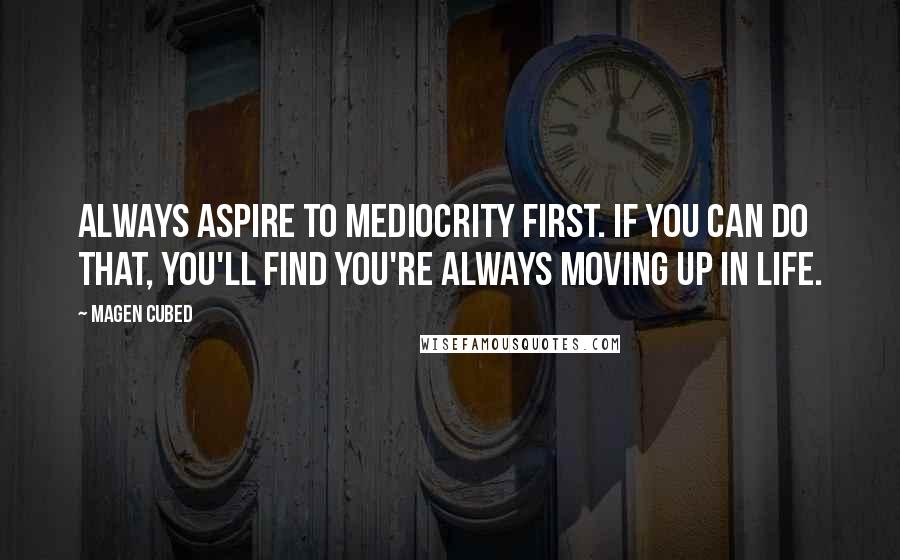 Magen Cubed Quotes: Always aspire to mediocrity first. If you can do that, you'll find you're always moving up in life.