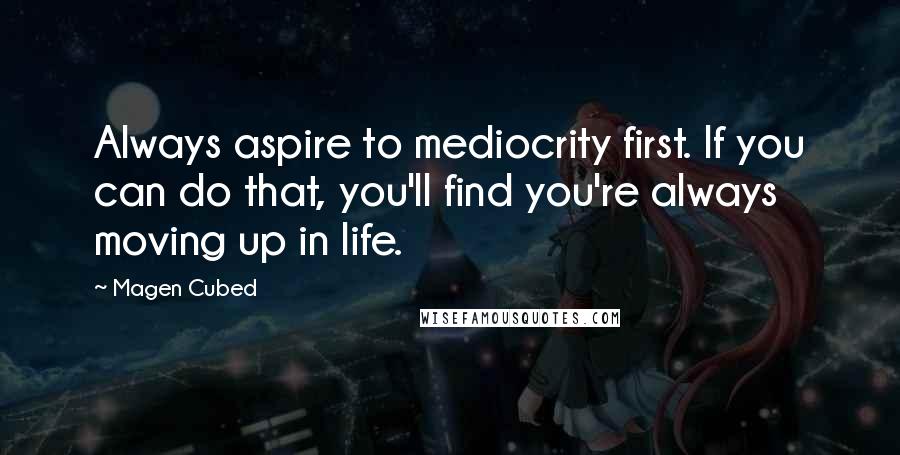 Magen Cubed Quotes: Always aspire to mediocrity first. If you can do that, you'll find you're always moving up in life.