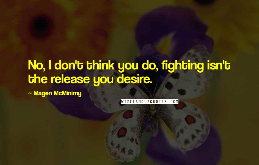 Magen McMinimy Quotes: No, I don't think you do, fighting isn't the release you desire.