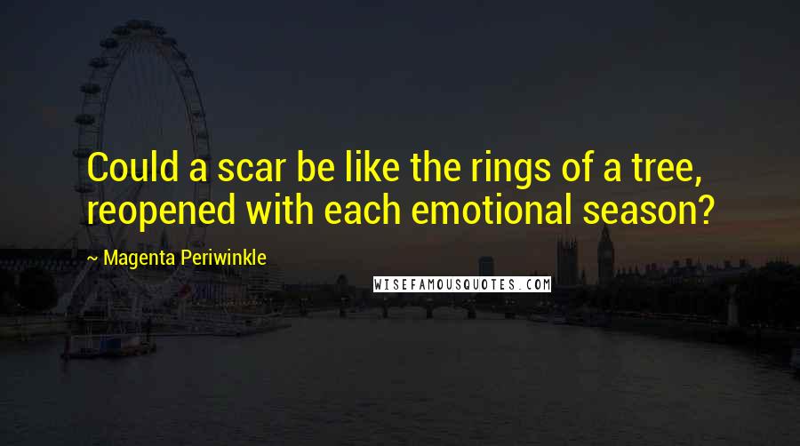 Magenta Periwinkle Quotes: Could a scar be like the rings of a tree, reopened with each emotional season?