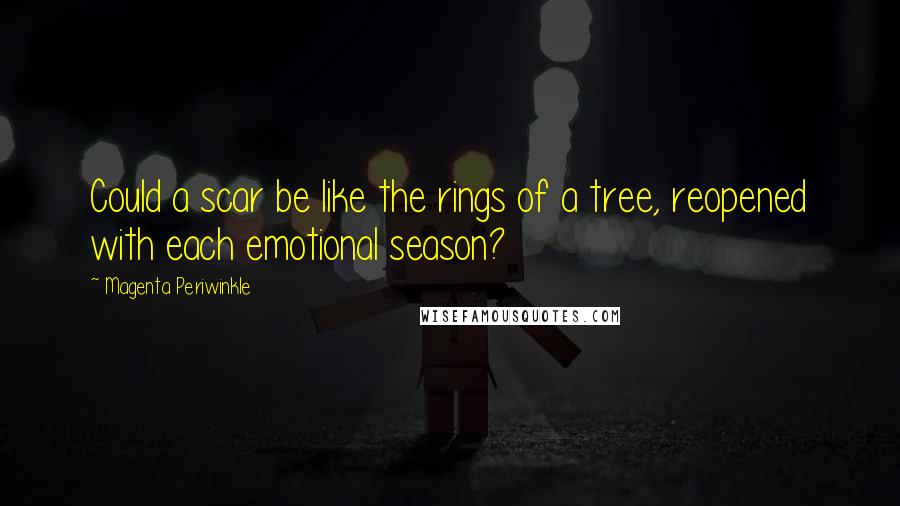 Magenta Periwinkle Quotes: Could a scar be like the rings of a tree, reopened with each emotional season?