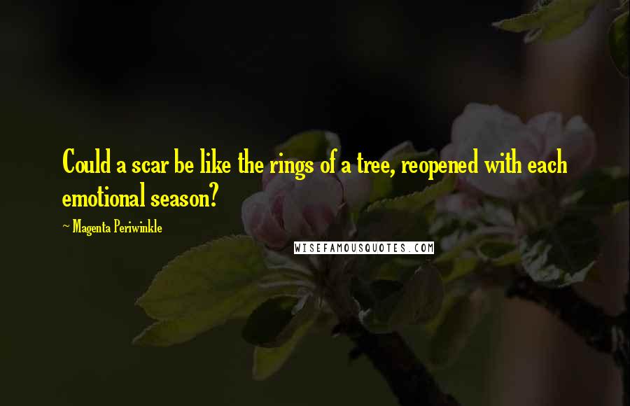 Magenta Periwinkle Quotes: Could a scar be like the rings of a tree, reopened with each emotional season?