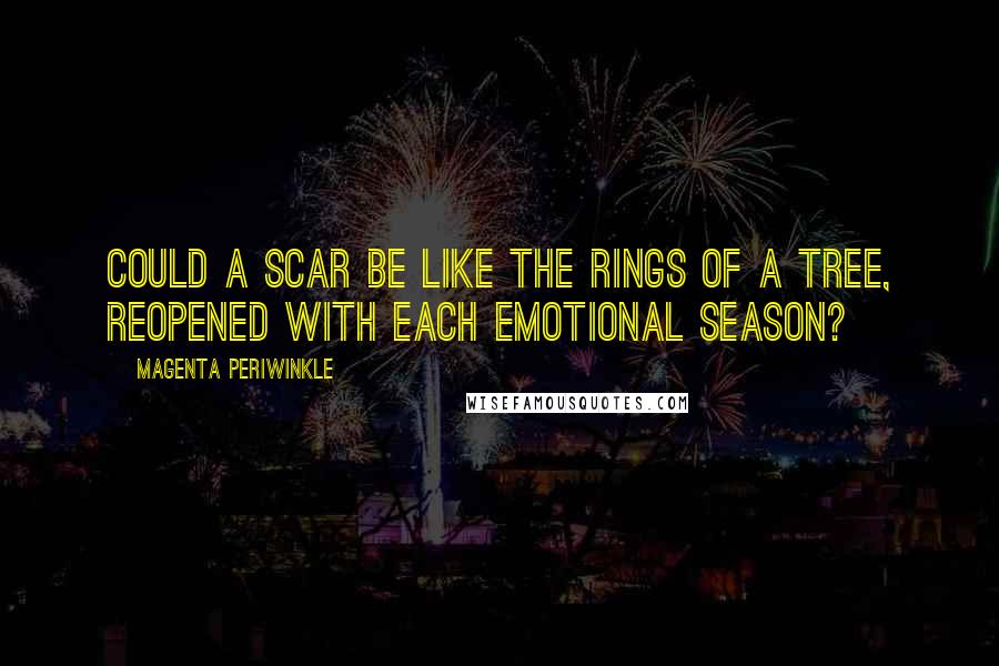 Magenta Periwinkle Quotes: Could a scar be like the rings of a tree, reopened with each emotional season?