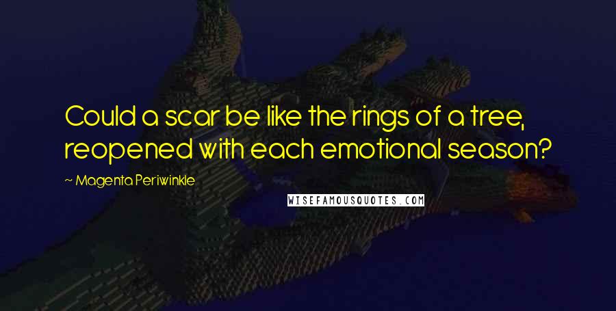 Magenta Periwinkle Quotes: Could a scar be like the rings of a tree, reopened with each emotional season?