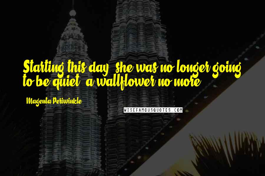 Magenta Periwinkle Quotes: Starting this day, she was no longer going to be quiet, a wallflower no more.