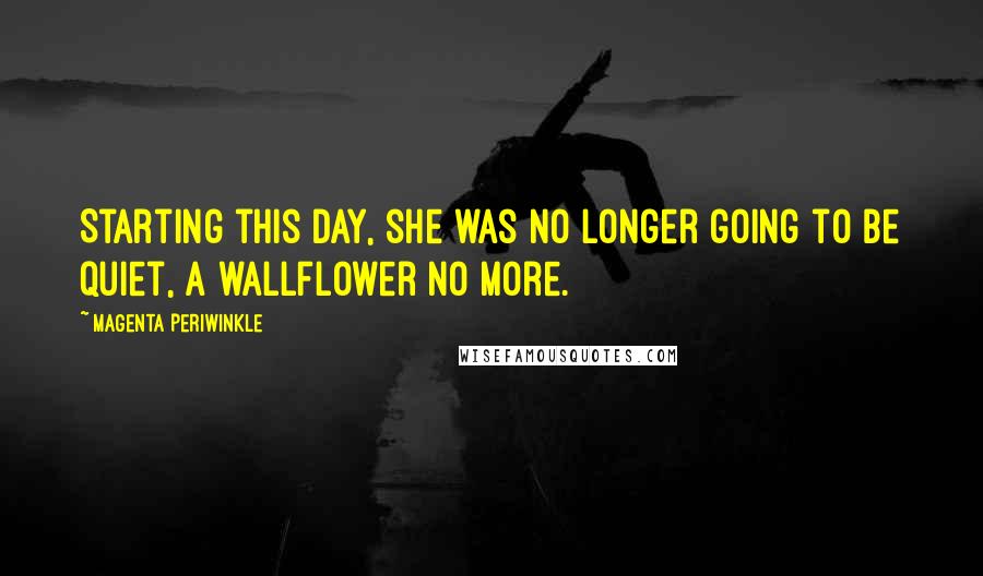 Magenta Periwinkle Quotes: Starting this day, she was no longer going to be quiet, a wallflower no more.