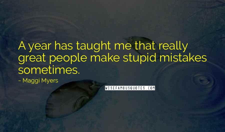 Maggi Myers Quotes: A year has taught me that really great people make stupid mistakes sometimes.