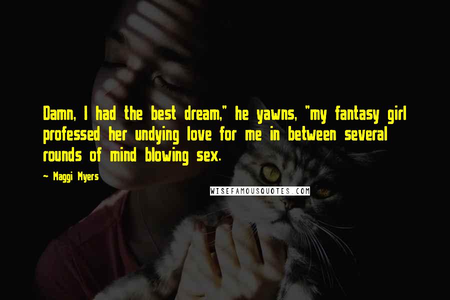 Maggi Myers Quotes: Damn, I had the best dream," he yawns, "my fantasy girl professed her undying love for me in between several rounds of mind blowing sex.