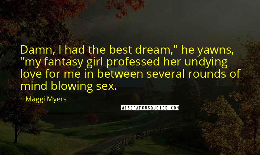 Maggi Myers Quotes: Damn, I had the best dream," he yawns, "my fantasy girl professed her undying love for me in between several rounds of mind blowing sex.