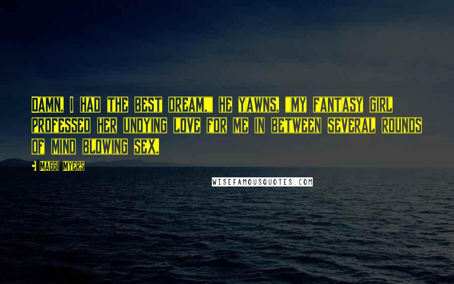 Maggi Myers Quotes: Damn, I had the best dream," he yawns, "my fantasy girl professed her undying love for me in between several rounds of mind blowing sex.