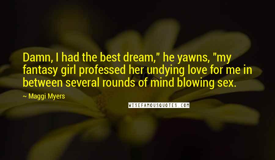 Maggi Myers Quotes: Damn, I had the best dream," he yawns, "my fantasy girl professed her undying love for me in between several rounds of mind blowing sex.