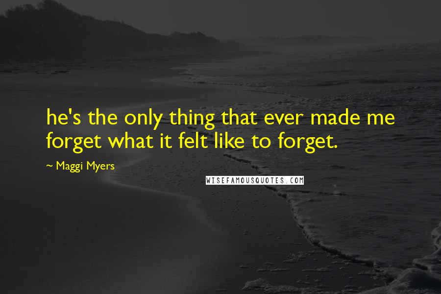 Maggi Myers Quotes: he's the only thing that ever made me forget what it felt like to forget.