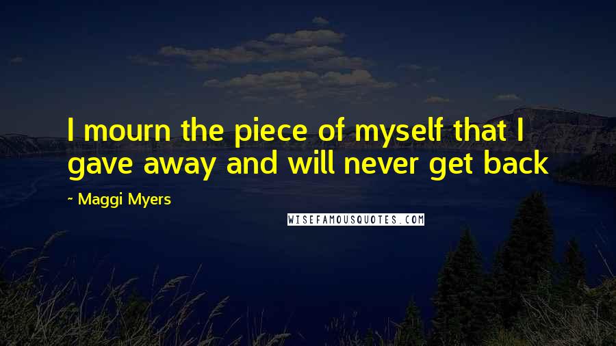 Maggi Myers Quotes: I mourn the piece of myself that I gave away and will never get back