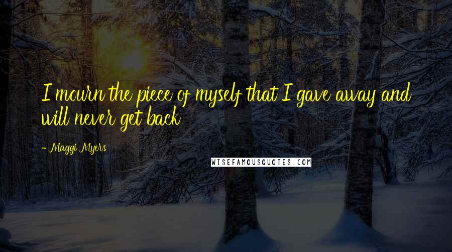 Maggi Myers Quotes: I mourn the piece of myself that I gave away and will never get back