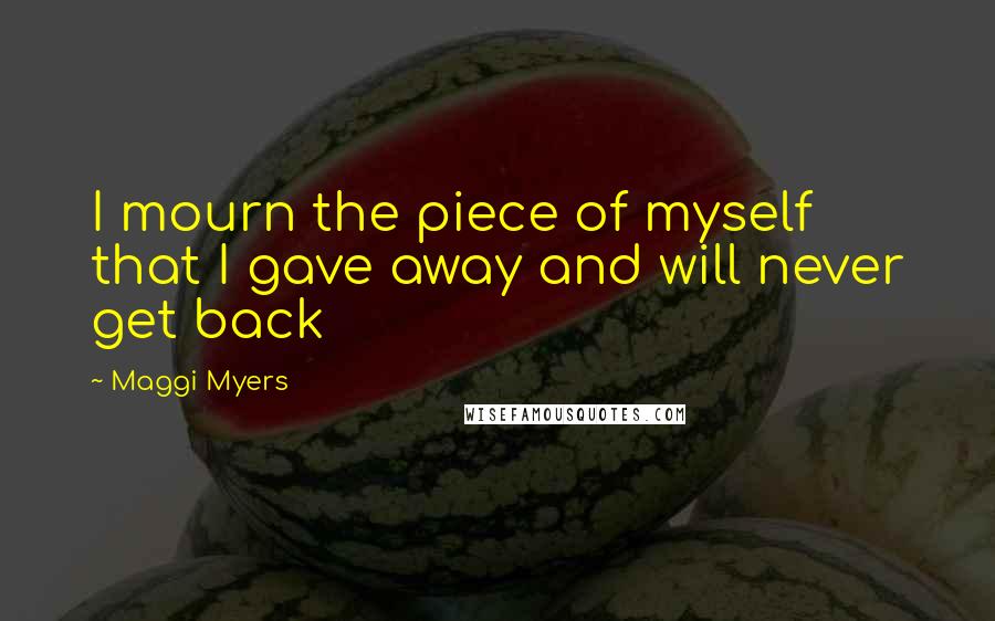 Maggi Myers Quotes: I mourn the piece of myself that I gave away and will never get back