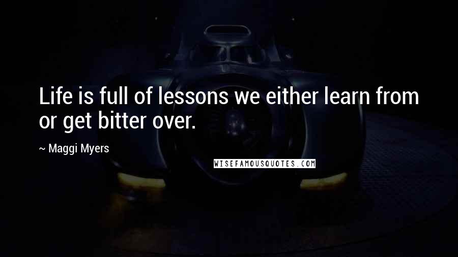 Maggi Myers Quotes: Life is full of lessons we either learn from or get bitter over.