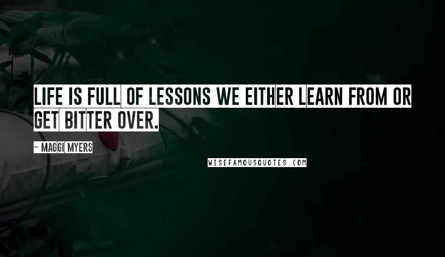 Maggi Myers Quotes: Life is full of lessons we either learn from or get bitter over.