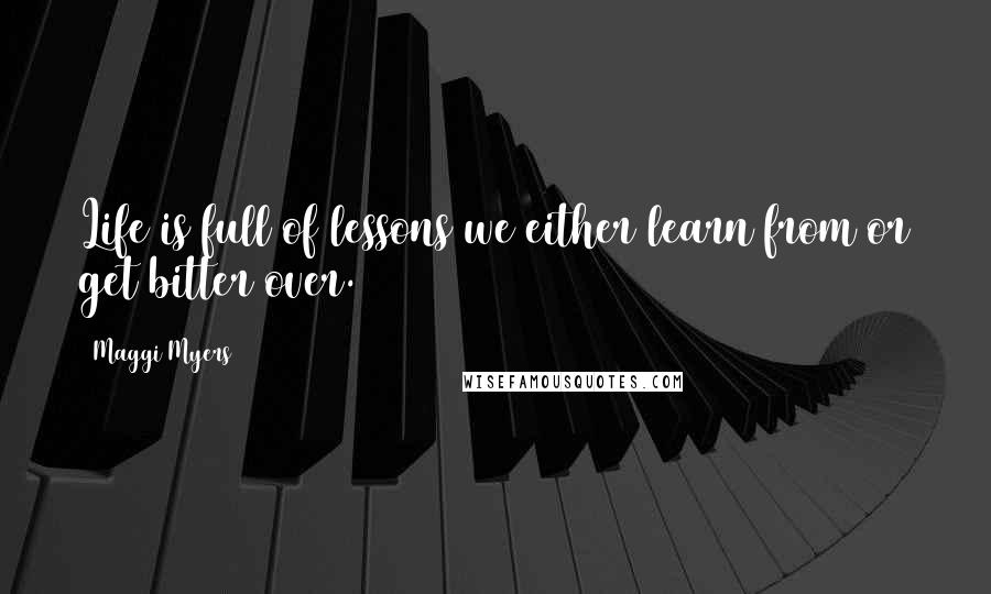 Maggi Myers Quotes: Life is full of lessons we either learn from or get bitter over.