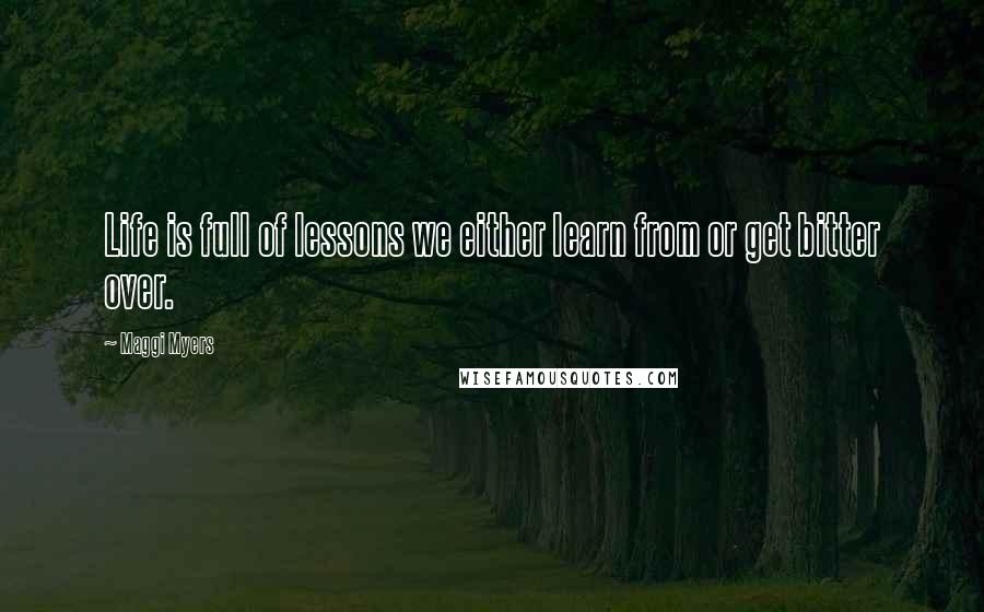 Maggi Myers Quotes: Life is full of lessons we either learn from or get bitter over.