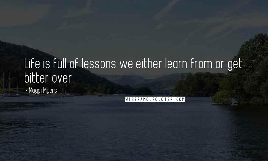 Maggi Myers Quotes: Life is full of lessons we either learn from or get bitter over.